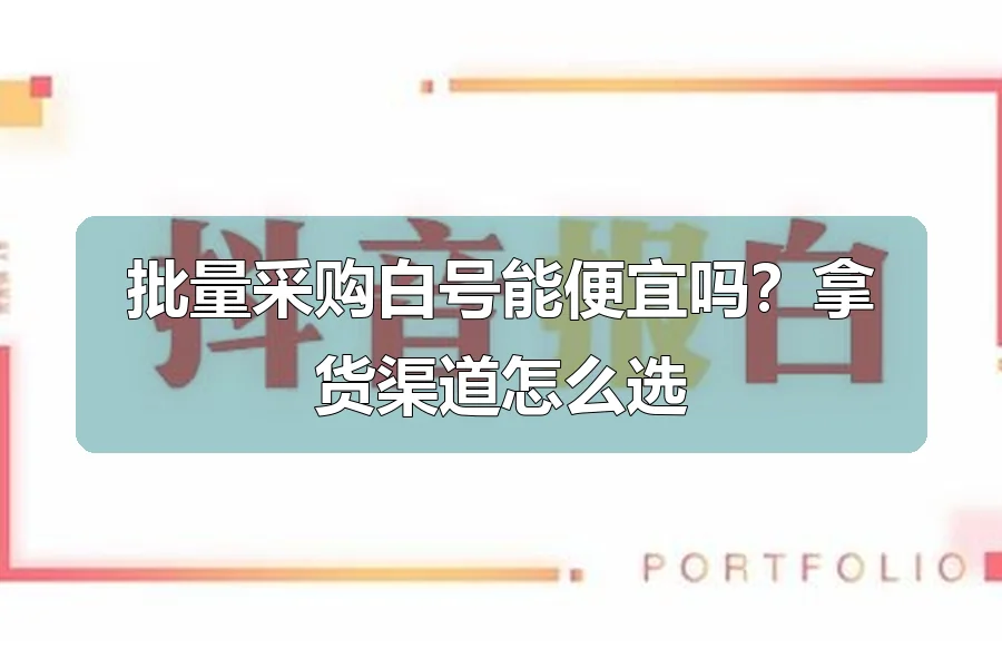 批量采购白号能便宜吗?拿货渠道怎么选